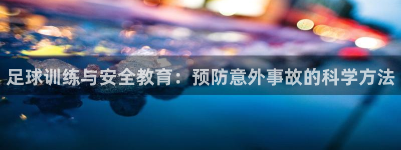 k1体育app下载：足球训练与安全教育：预防意外事故的科学方法