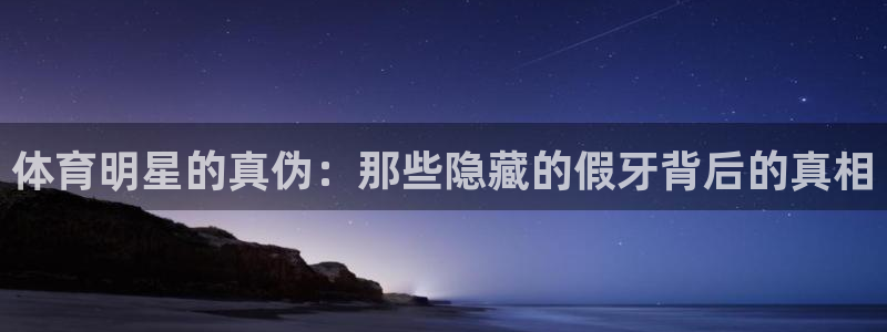 k1体育平台最新网站下载：体育明星的真伪：那些隐藏的假牙背后的真相