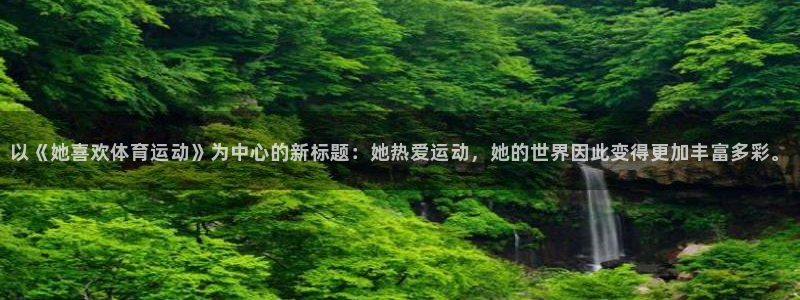 k1体育app官网登录入口：以《她喜欢体育运动》为中心的新标题：她热爱运动，她的世界因此变得更加丰富多彩。