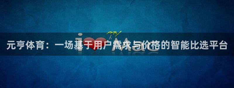 k1体育app下载：元亨体育：一场基于用户需求与价格的智能比选平台