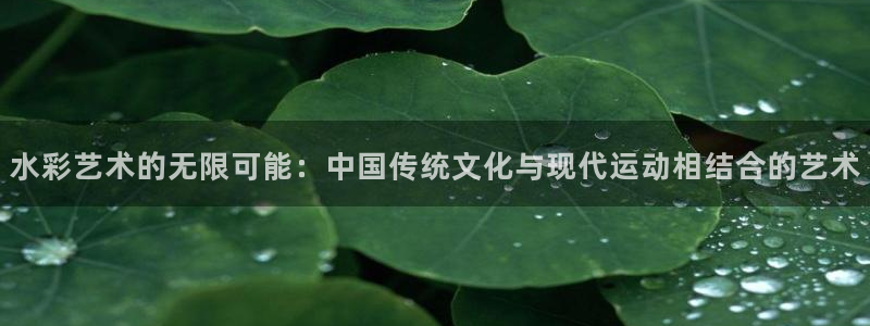 k1体育下载链接：水彩艺术的无限可能：中国传统文化与现代运动相结合的艺术