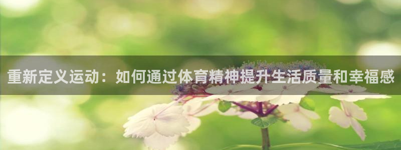 k1体育棋牌：重新定义运动：如何通过体育精神提升生活质量和幸福感