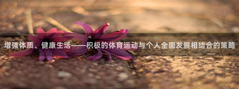 k1体育娱乐：增强体质、健康生活——积极的体育运动与个人全面发展相结合的策略