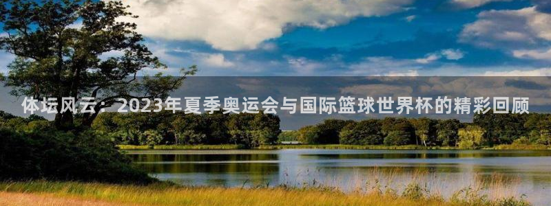k1体育棋牌网址：体坛风云：2023年夏季奥运会与国际篮球世界杯的精彩回顾