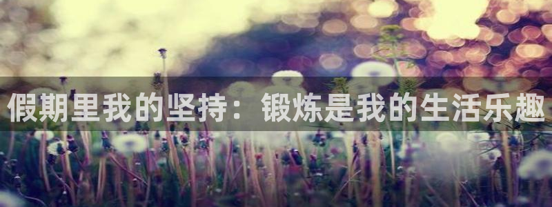 k1体育十年品牌值得信赖网址：假期里我的坚持：锻炼是我的生活乐趣